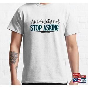Absolutely Not Stop Asking Classic Tshirt